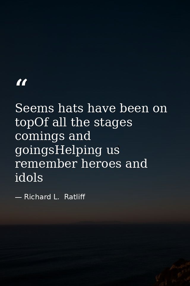 Seems hats have been on topOf all the stages comings and goingsHelping us remember heroes and idols — Richard L.  Ratliff
