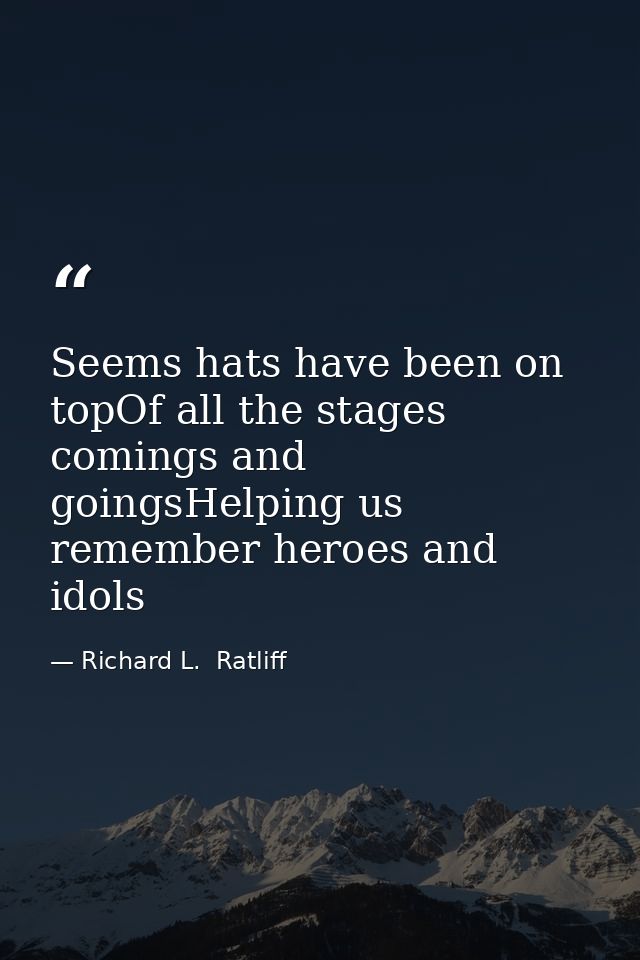 Seems hats have been on topOf all the stages comings and goingsHelping us remember heroes and idols — Richard L.  Ratliff