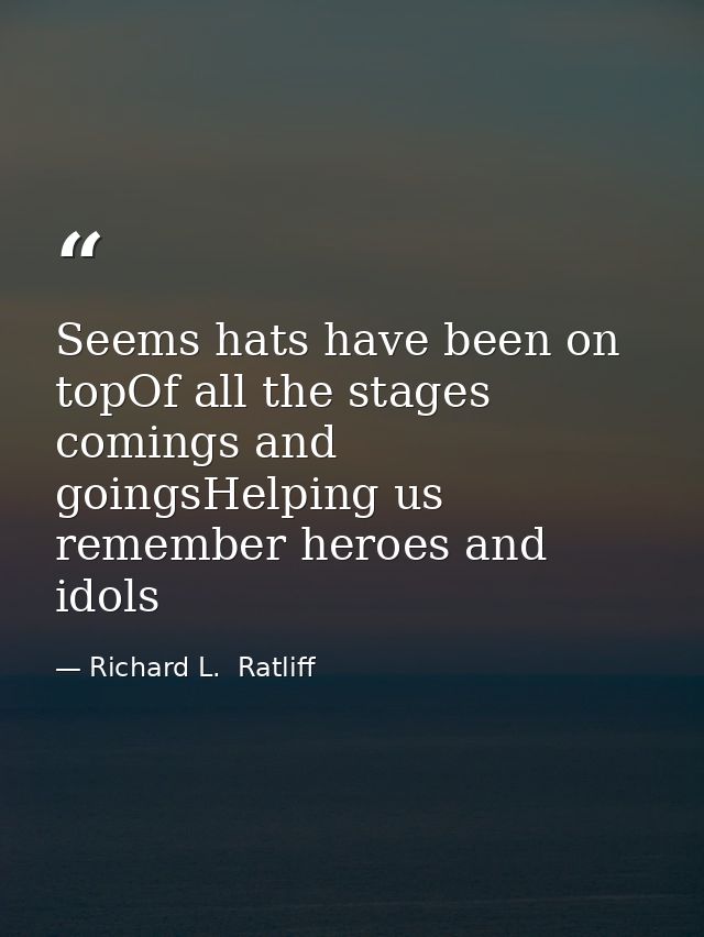 Seems hats have been on topOf all the stages comings and goingsHelping us remember heroes and idols — Richard L.  Ratliff