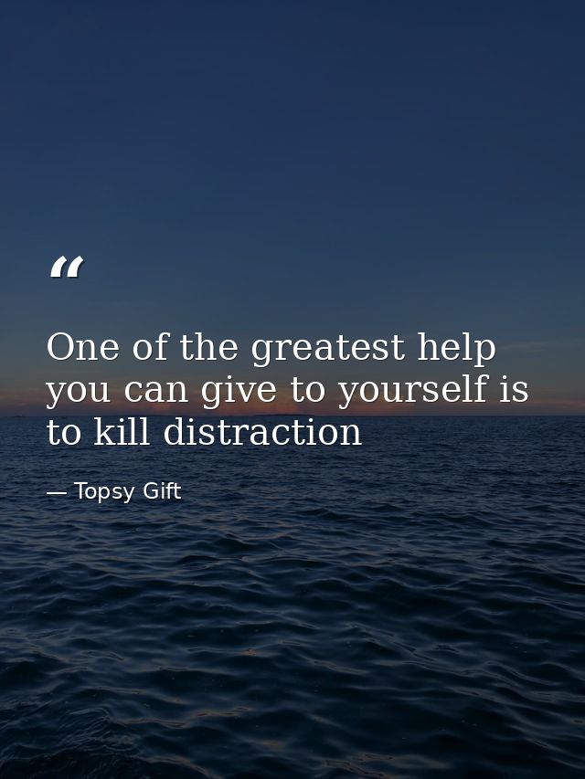 One of the greatest help you can give to yourself is to kill distraction — Topsy Gift