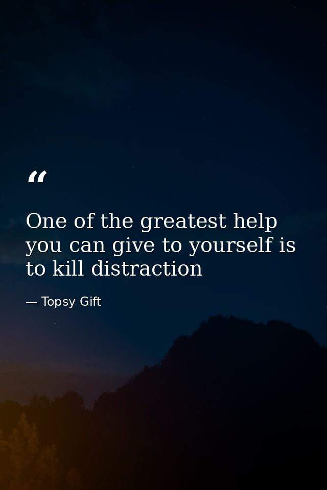 One of the greatest help you can give to yourself is to kill distraction — Topsy Gift