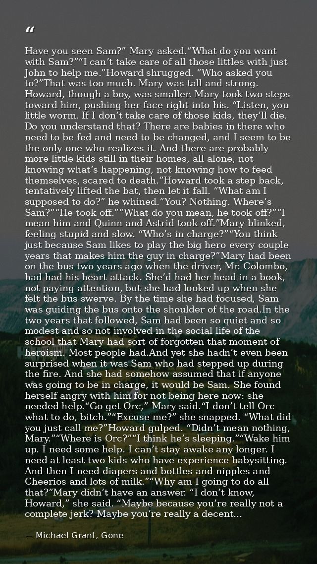Have you seen Sam?” Mary asked.“What do you want with Sam?”“I can’t take care of all those littles with just John to hel — Michael Grant, Gone
