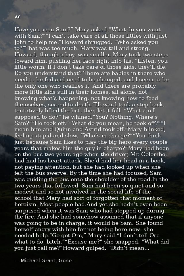 Have you seen Sam?” Mary asked.“What do you want with Sam?”“I can’t take care of all those littles with just John to hel — Michael Grant, Gone