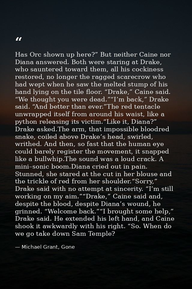 Has Orc shown up here?” But neither Caine nor Diana answered. Both were staring at Drake, who sauntered toward them, all — Michael Grant, Gone