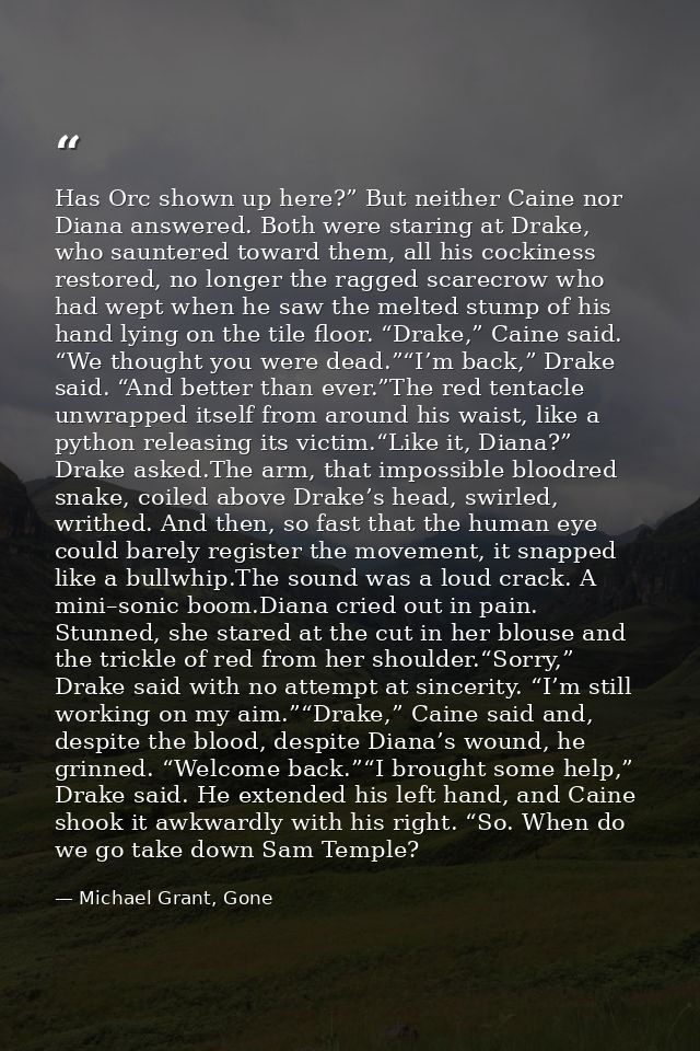 Has Orc shown up here?” But neither Caine nor Diana answered. Both were staring at Drake, who sauntered toward them, all — Michael Grant, Gone