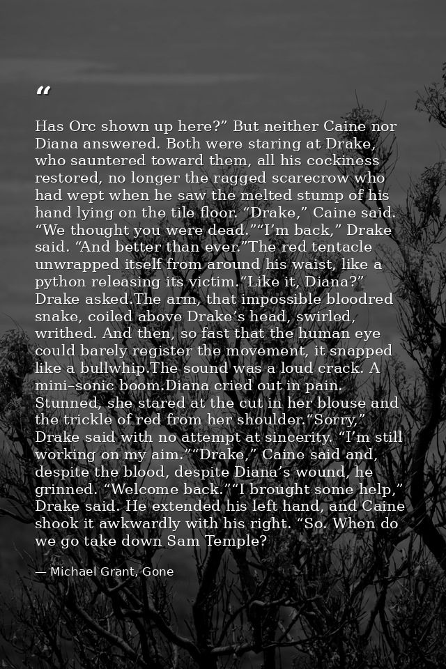 Has Orc shown up here?” But neither Caine nor Diana answered. Both were staring at Drake, who sauntered toward them, all — Michael Grant, Gone