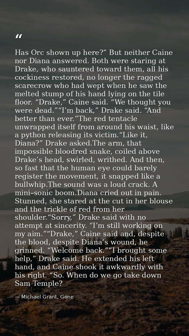 Has Orc shown up here?” But neither Caine nor Diana answered. Both were staring at Drake, who sauntered toward them, all — Michael Grant, Gone