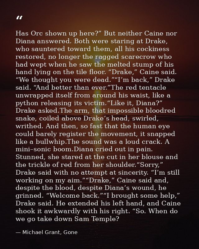 Has Orc shown up here?” But neither Caine nor Diana answered. Both were staring at Drake, who sauntered toward them, all — Michael Grant, Gone
