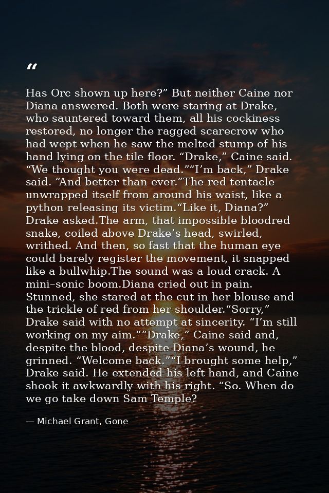 Has Orc shown up here?” But neither Caine nor Diana answered. Both were staring at Drake, who sauntered toward them, all — Michael Grant, Gone