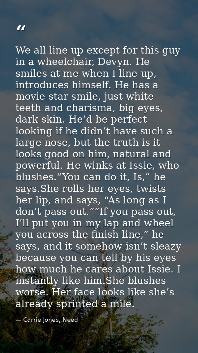 We all line up except for this guy in a wheelchair, Devyn. He smiles at me when I line up, introduces himself. He has a  — Carrie Jones, Need