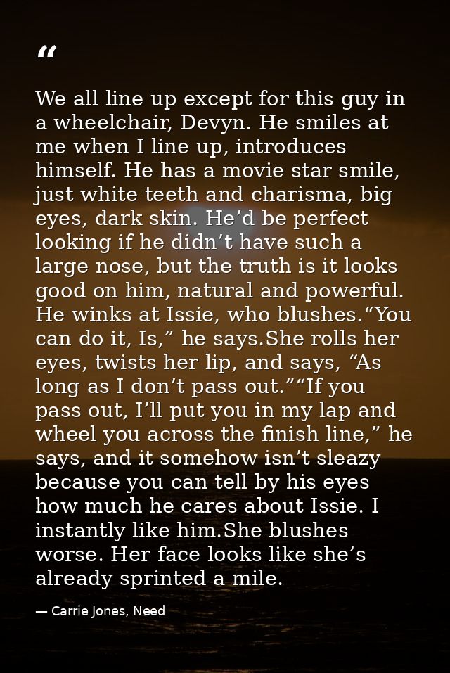 We all line up except for this guy in a wheelchair, Devyn. He smiles at me when I line up, introduces himself. He has a  — Carrie Jones, Need