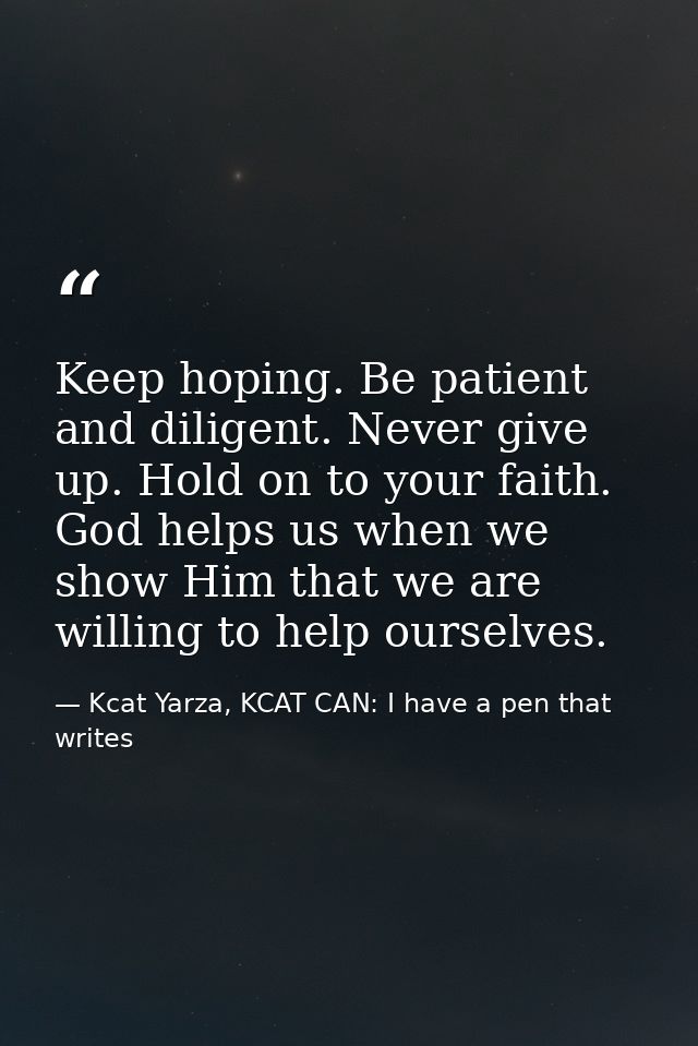 Keep hoping. Be patient and diligent. Never give up. Hold on to your faith. God helps us when we show Him that we are wi — Kcat Yarza, KCAT CAN: I have a pen that writes