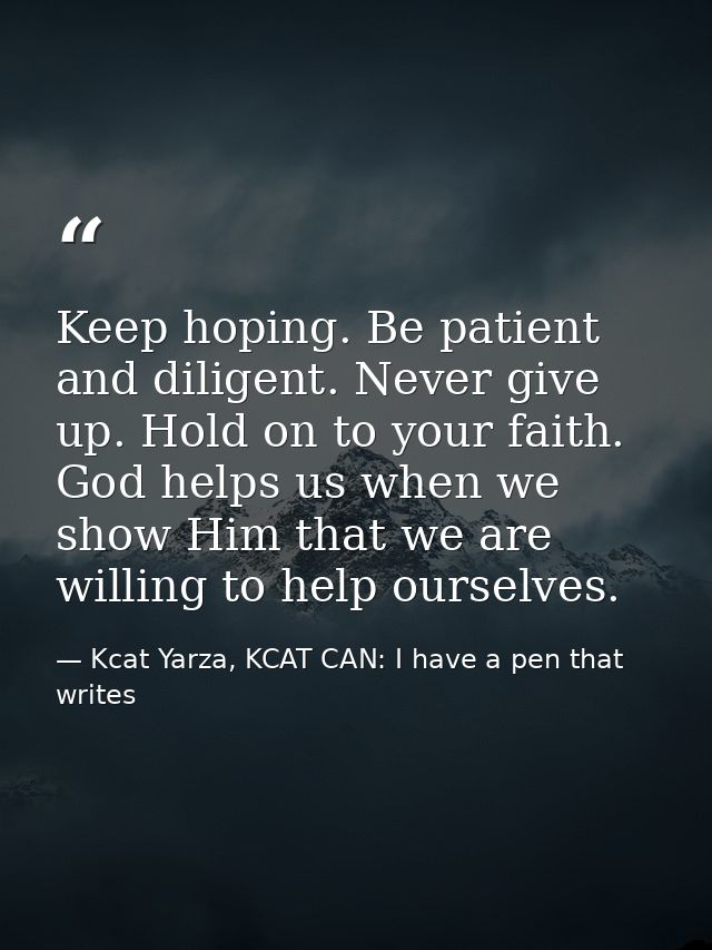 Keep hoping. Be patient and diligent. Never give up. Hold on to your faith. God helps us when we show Him that we are wi — Kcat Yarza, KCAT CAN: I have a pen that writes