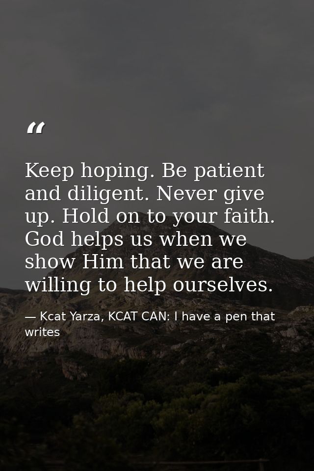 Keep hoping. Be patient and diligent. Never give up. Hold on to your faith. God helps us when we show Him that we are wi — Kcat Yarza, KCAT CAN: I have a pen that writes