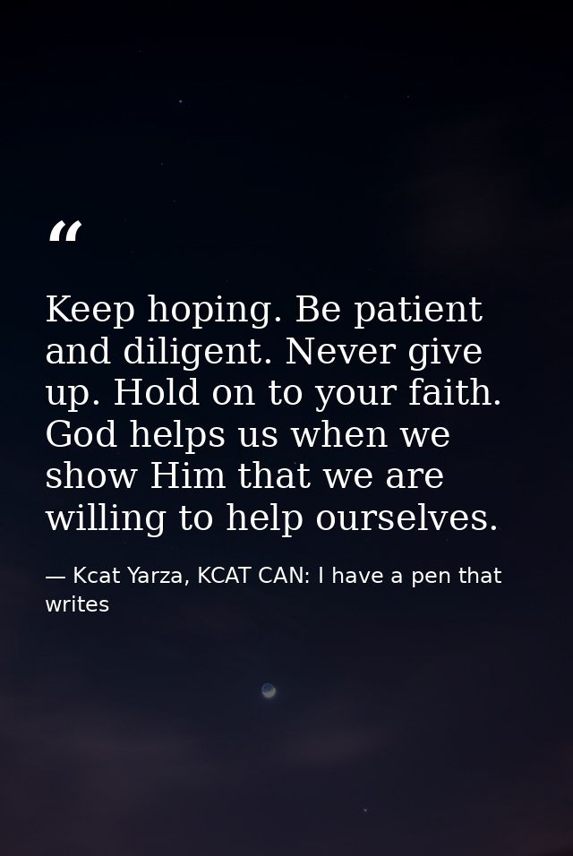Keep hoping. Be patient and diligent. Never give up. Hold on to your faith. God helps us when we show Him that we are wi — Kcat Yarza, KCAT CAN: I have a pen that writes