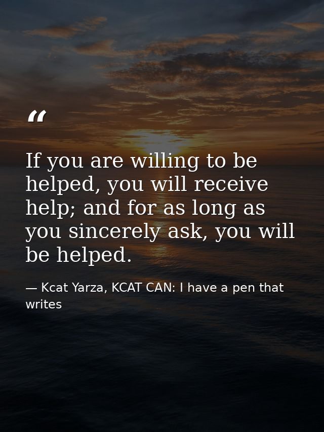 If you are willing to be helped, you will receive help; and for as long as you sincerely ask, you will be helped. — Kcat Yarza, KCAT CAN: I have a pen that writes