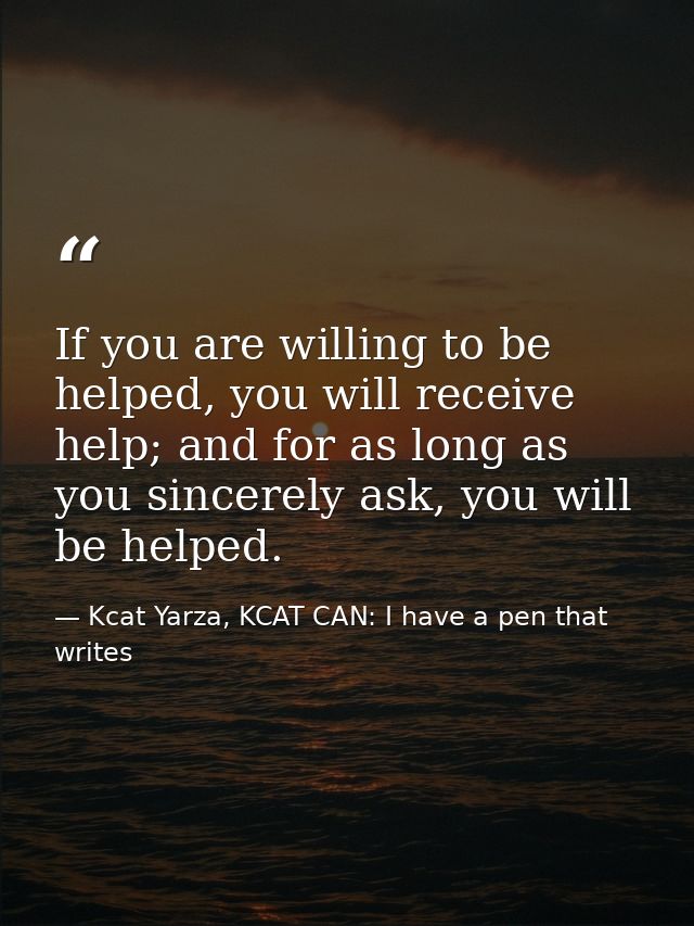 If you are willing to be helped, you will receive help; and for as long as you sincerely ask, you will be helped. — Kcat Yarza, KCAT CAN: I have a pen that writes