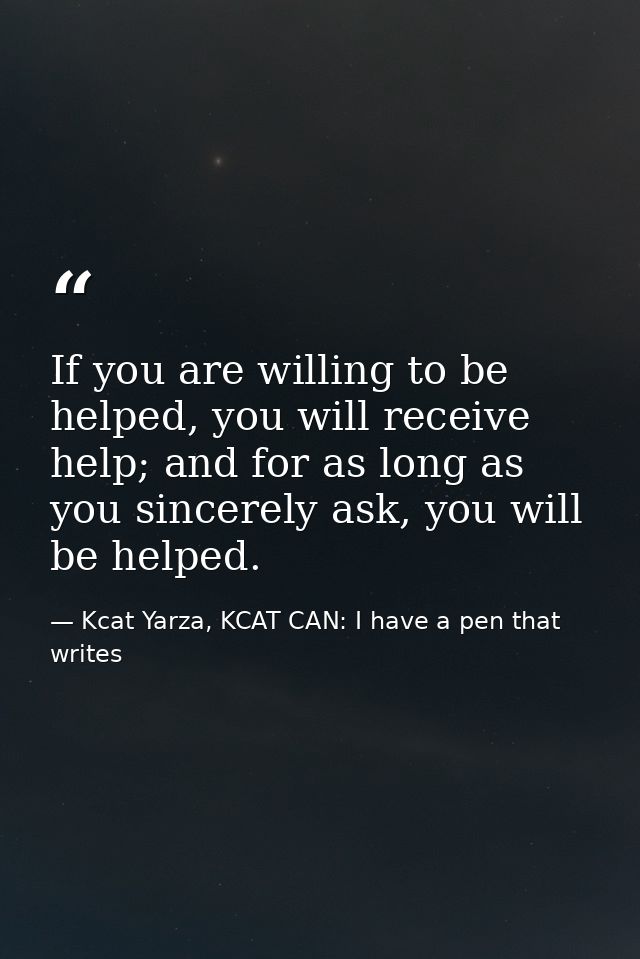 If you are willing to be helped, you will receive help; and for as long as you sincerely ask, you will be helped. — Kcat Yarza, KCAT CAN: I have a pen that writes