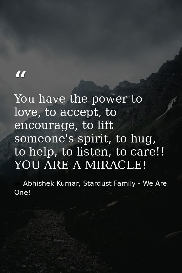 You have the power to love, to accept, to encourage, to lift someone's spirit, to hug, to help, to listen, to care!! YOU — Abhishek Kumar, Stardust Family - We Are One!