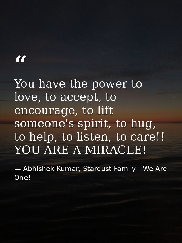 You have the power to love, to accept, to encourage, to lift someone's spirit, to hug, to help, to listen, to care!! YOU — Abhishek Kumar, Stardust Family - We Are One!