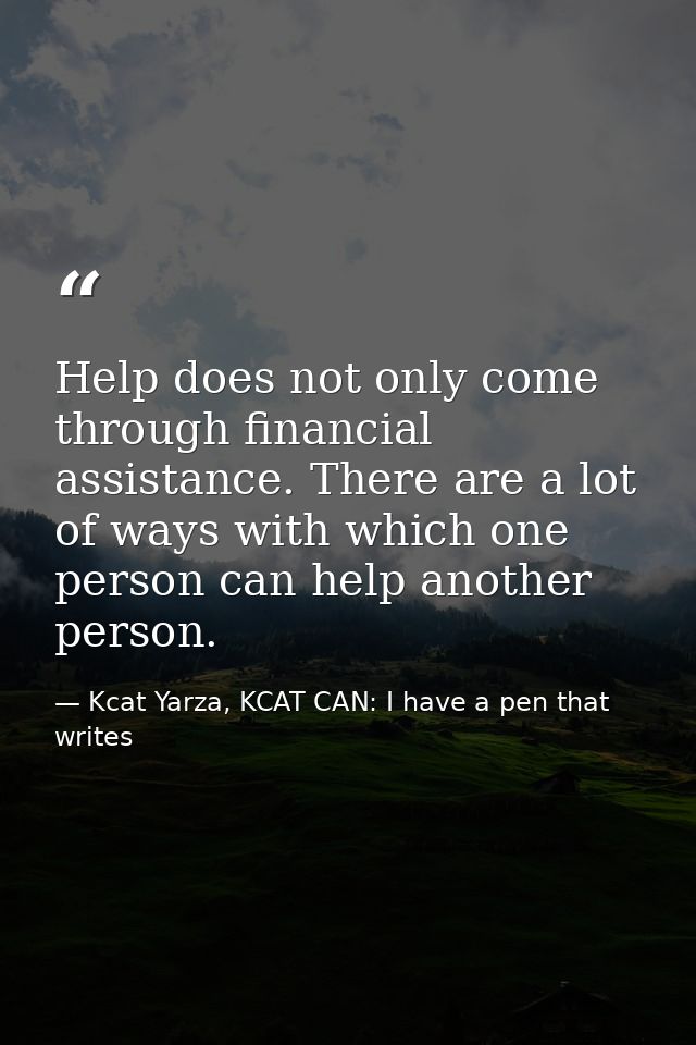 Help does not only come through financial assistance. There are a lot of ways with which one person can help another per — Kcat Yarza, KCAT CAN: I have a pen that writes