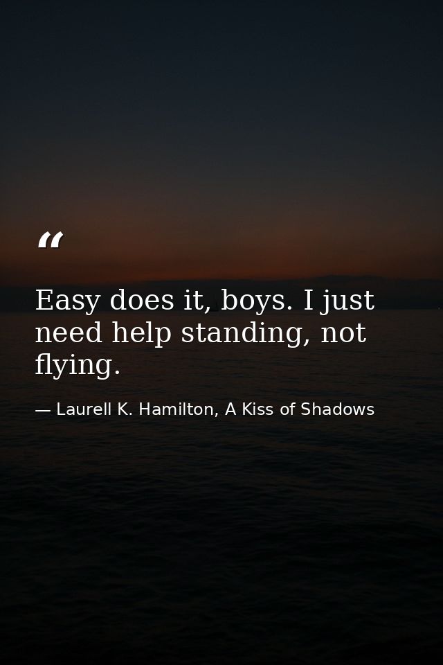 Easy does it, boys. I just need help standing, not flying. — Laurell K. Hamilton, A Kiss of Shadows