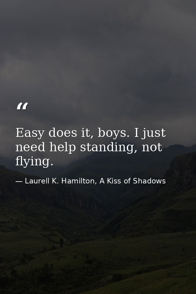 Easy does it, boys. I just need help standing, not flying. — Laurell K. Hamilton, A Kiss of Shadows