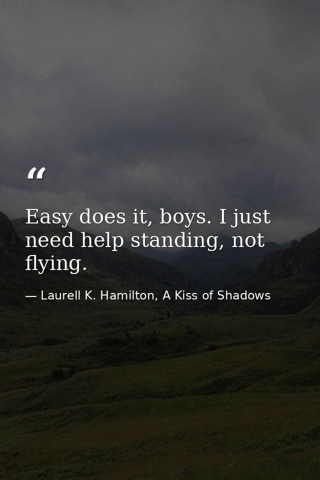 Easy does it, boys. I just need help standing, not flying. — Laurell K. Hamilton, A Kiss of Shadows