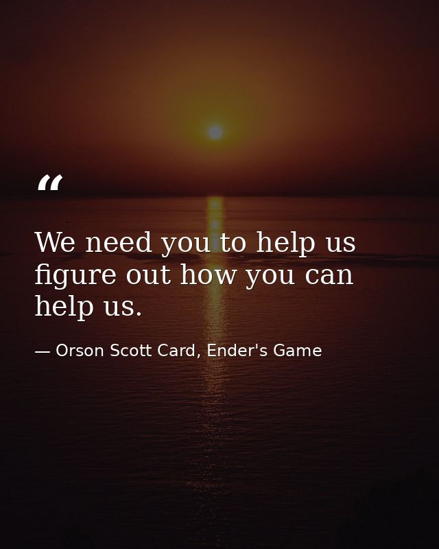 We need you to help us figure out how you can help us. — Orson Scott Card, Ender's Game