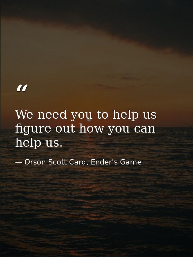 We need you to help us figure out how you can help us. — Orson Scott Card, Ender's Game