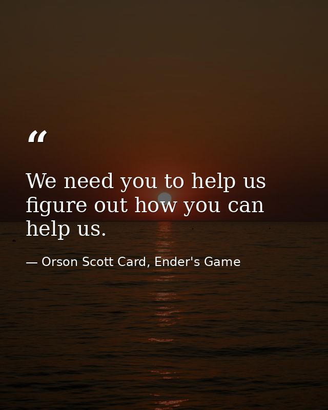 We need you to help us figure out how you can help us. — Orson Scott Card, Ender's Game