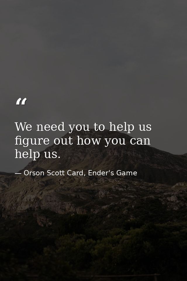 We need you to help us figure out how you can help us. — Orson Scott Card, Ender's Game