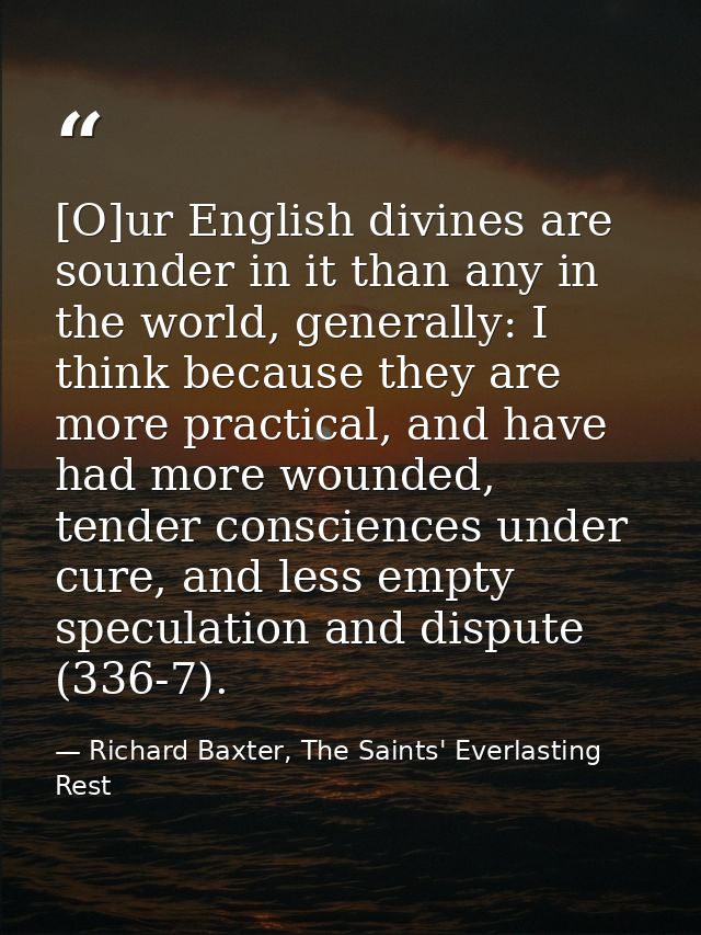 [O]ur English divines are sounder in it than any in the world, generally: I think because they are more practical, and h — Richard Baxter, The Saints' Everlasting Rest