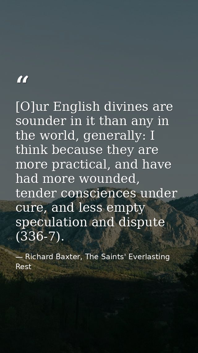 [O]ur English divines are sounder in it than any in the world, generally: I think because they are more practical, and h — Richard Baxter, The Saints' Everlasting Rest