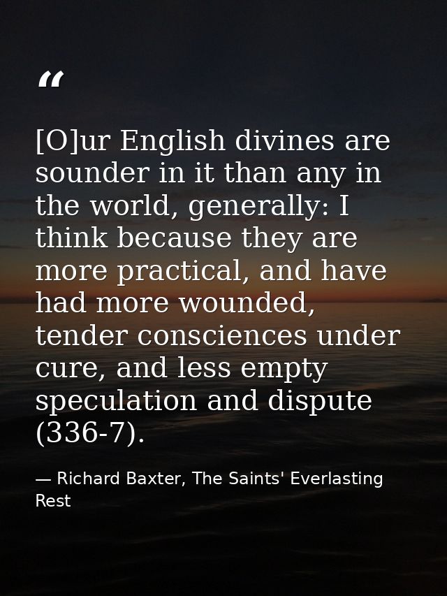 [O]ur English divines are sounder in it than any in the world, generally: I think because they are more practical, and h — Richard Baxter, The Saints' Everlasting Rest