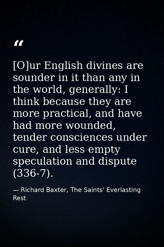 [O]ur English divines are sounder in it than any in the world, generally: I think because they are more practical, and h — Richard Baxter, The Saints' Everlasting Rest