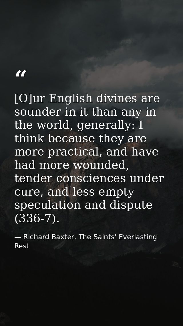 [O]ur English divines are sounder in it than any in the world, generally: I think because they are more practical, and h — Richard Baxter, The Saints' Everlasting Rest