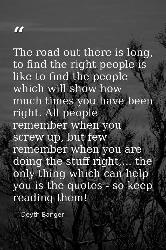 The road out there is long, to find the right people is like to find the people which will show how much times you have  — Deyth Banger