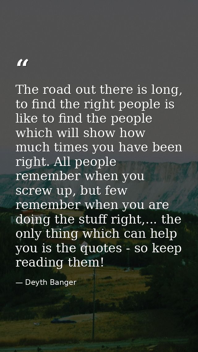 The road out there is long, to find the right people is like to find the people which will show how much times you have  — Deyth Banger