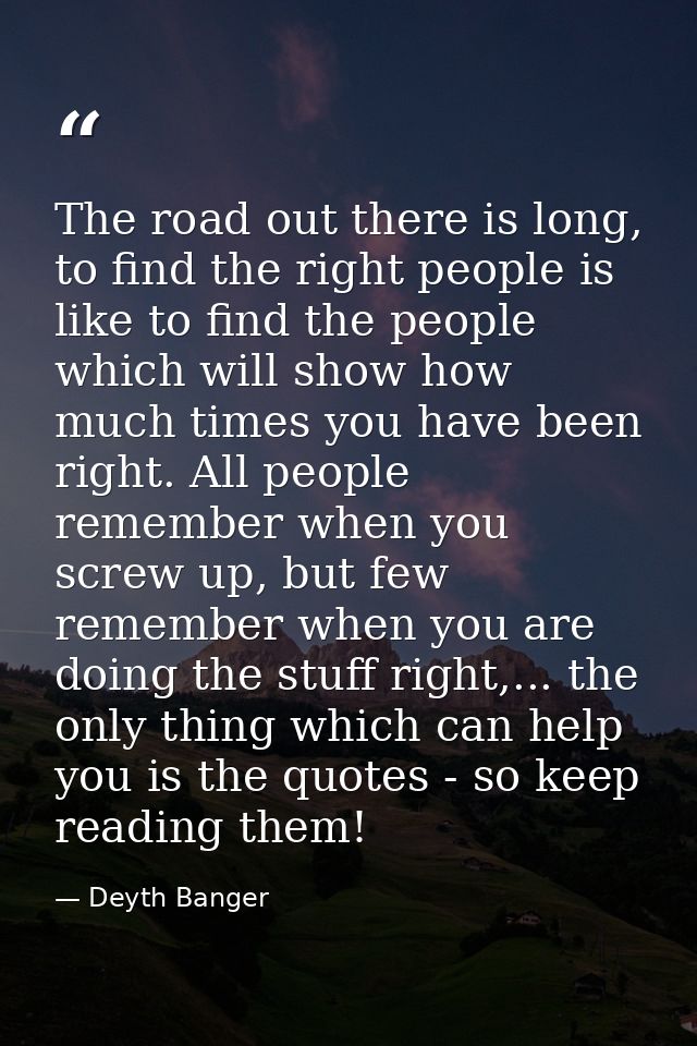 The road out there is long, to find the right people is like to find the people which will show how much times you have  — Deyth Banger