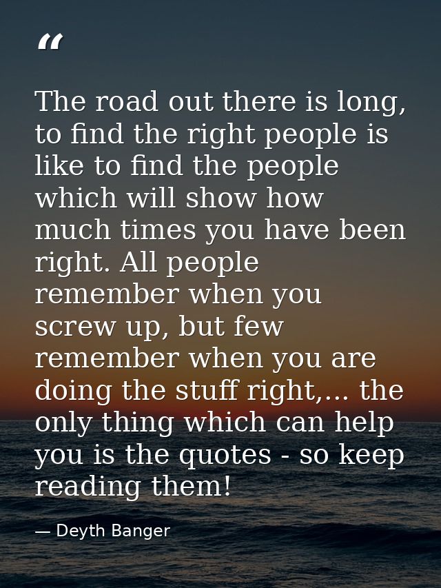 The road out there is long, to find the right people is like to find the people which will show how much times you have  — Deyth Banger