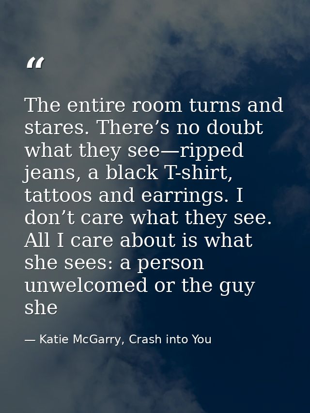 The entire room turns and stares. There’s no doubt what they see—ripped jeans, a black T-shirt, tattoos and earrings. I  — Katie McGarry, Crash into You