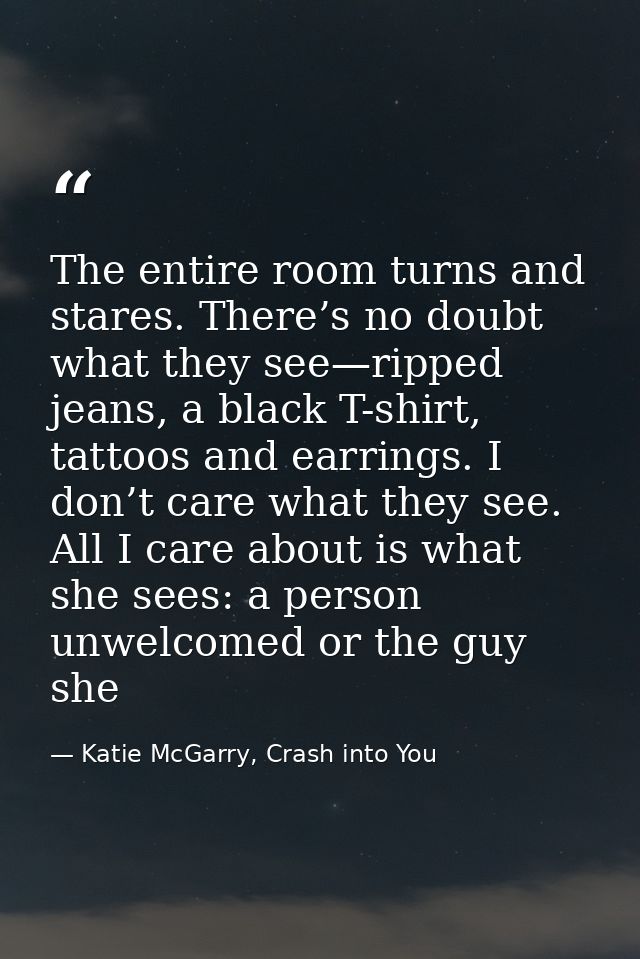 The entire room turns and stares. There’s no doubt what they see—ripped jeans, a black T-shirt, tattoos and earrings. I  — Katie McGarry, Crash into You