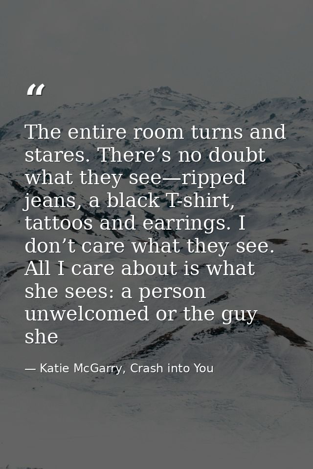 The entire room turns and stares. There’s no doubt what they see—ripped jeans, a black T-shirt, tattoos and earrings. I  — Katie McGarry, Crash into You