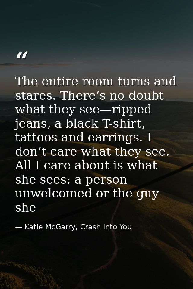 The entire room turns and stares. There’s no doubt what they see—ripped jeans, a black T-shirt, tattoos and earrings. I  — Katie McGarry, Crash into You