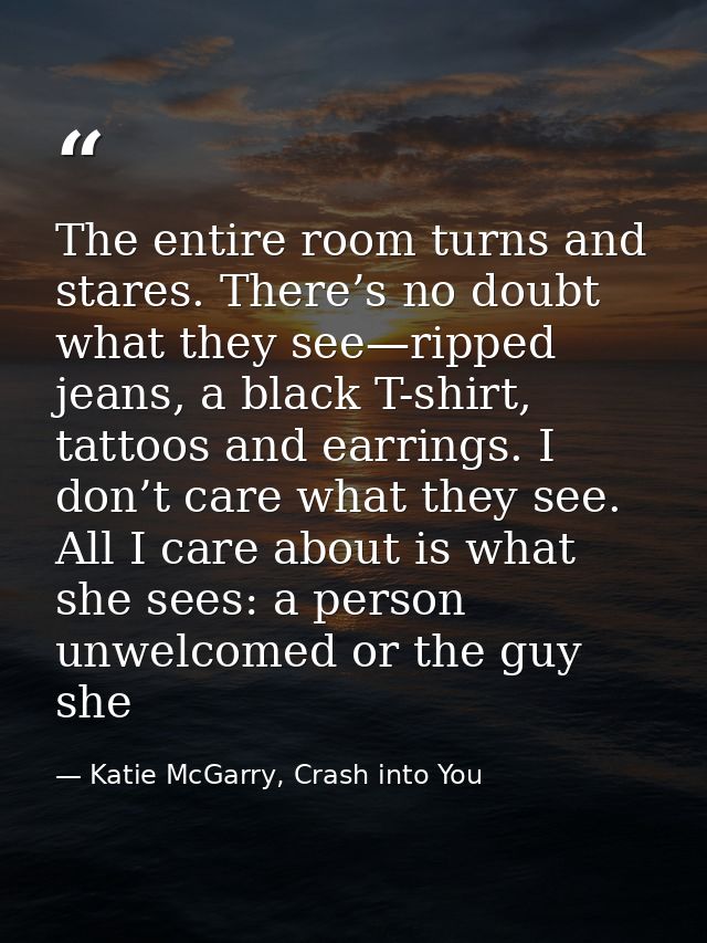 The entire room turns and stares. There’s no doubt what they see—ripped jeans, a black T-shirt, tattoos and earrings. I  — Katie McGarry, Crash into You