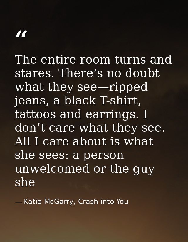 The entire room turns and stares. There’s no doubt what they see—ripped jeans, a black T-shirt, tattoos and earrings. I  — Katie McGarry, Crash into You