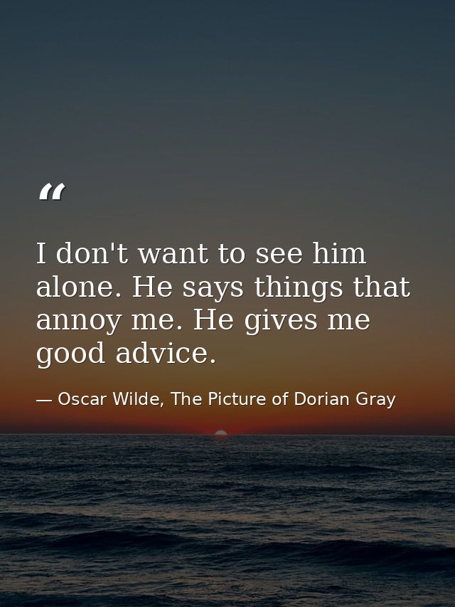 I don't want to see him alone. He says things that annoy me. He gives me good advice. — Oscar Wilde, The Picture of Dorian Gray