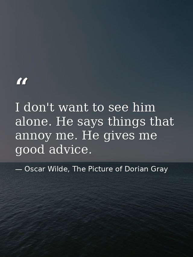 I don't want to see him alone. He says things that annoy me. He gives me good advice. — Oscar Wilde, The Picture of Dorian Gray