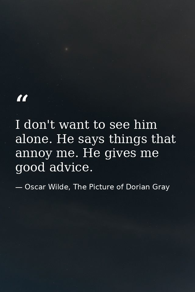 I don't want to see him alone. He says things that annoy me. He gives me good advice. — Oscar Wilde, The Picture of Dorian Gray